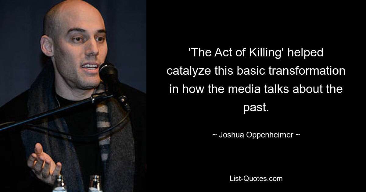 'The Act of Killing' helped catalyze this basic transformation in how the media talks about the past. — © Joshua Oppenheimer