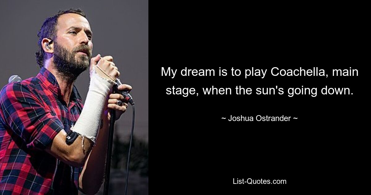 My dream is to play Coachella, main stage, when the sun's going down. — © Joshua Ostrander