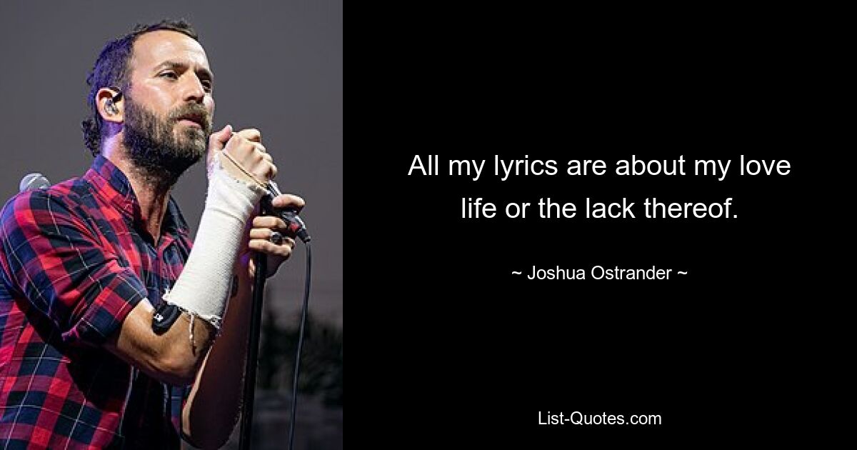 All my lyrics are about my love life or the lack thereof. — © Joshua Ostrander