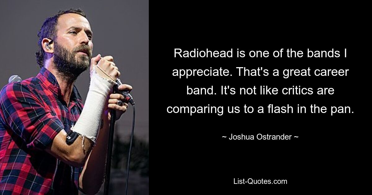 Radiohead is one of the bands I appreciate. That's a great career band. It's not like critics are comparing us to a flash in the pan. — © Joshua Ostrander