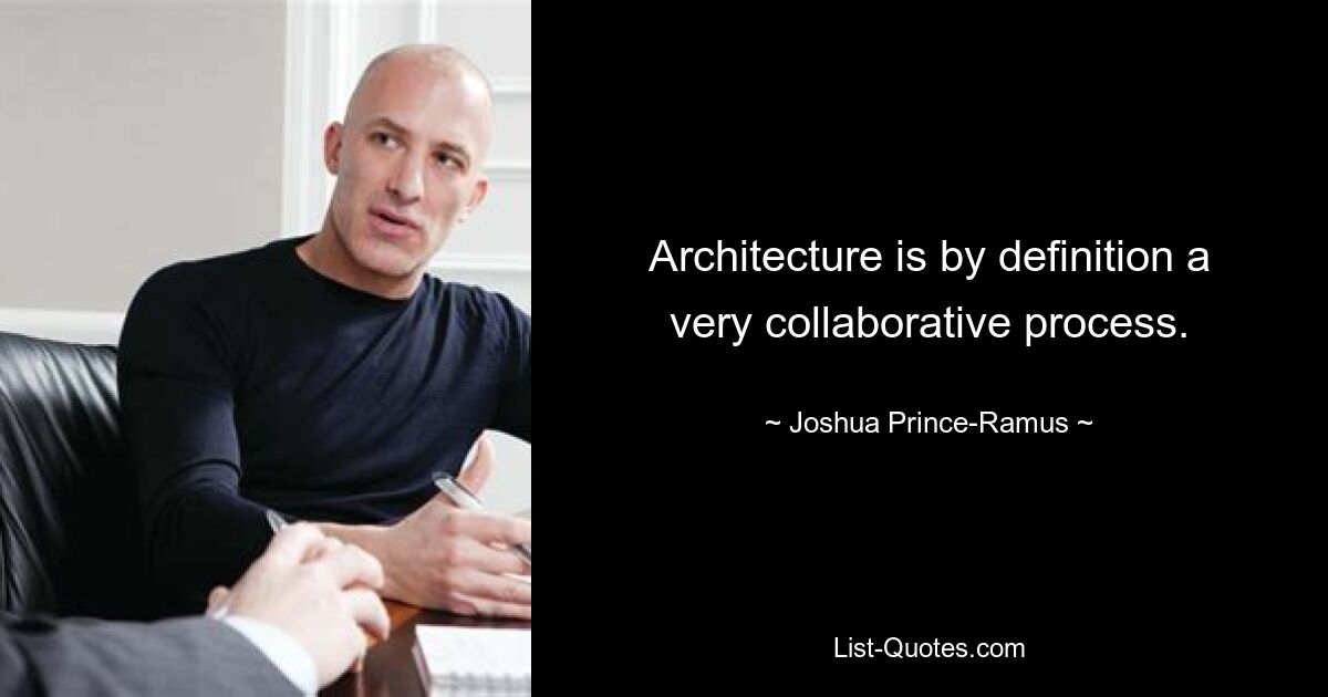 Architecture is by definition a very collaborative process. — © Joshua Prince-Ramus