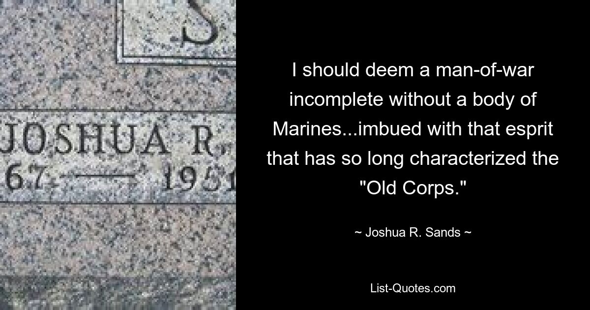 I should deem a man-of-war incomplete without a body of Marines...imbued with that esprit that has so long characterized the "Old Corps." — © Joshua R. Sands