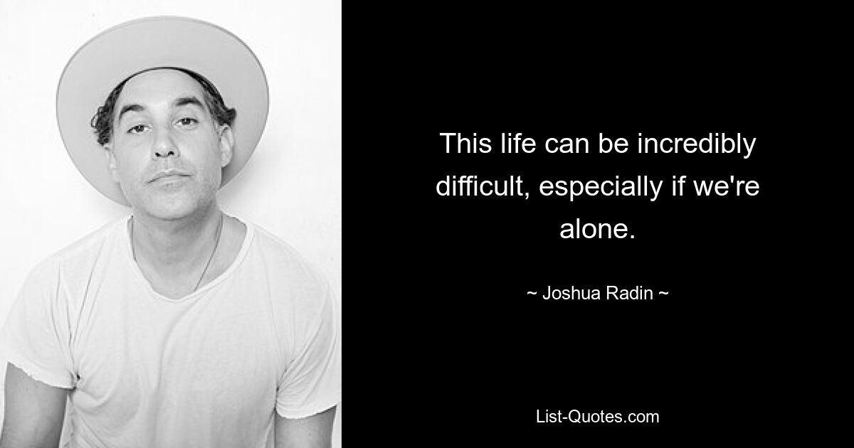 This life can be incredibly difficult, especially if we're alone. — © Joshua Radin