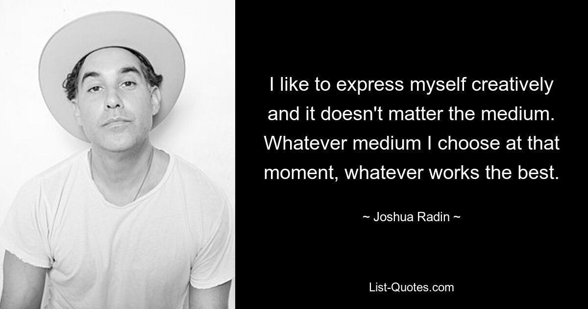 I like to express myself creatively and it doesn't matter the medium. Whatever medium I choose at that moment, whatever works the best. — © Joshua Radin