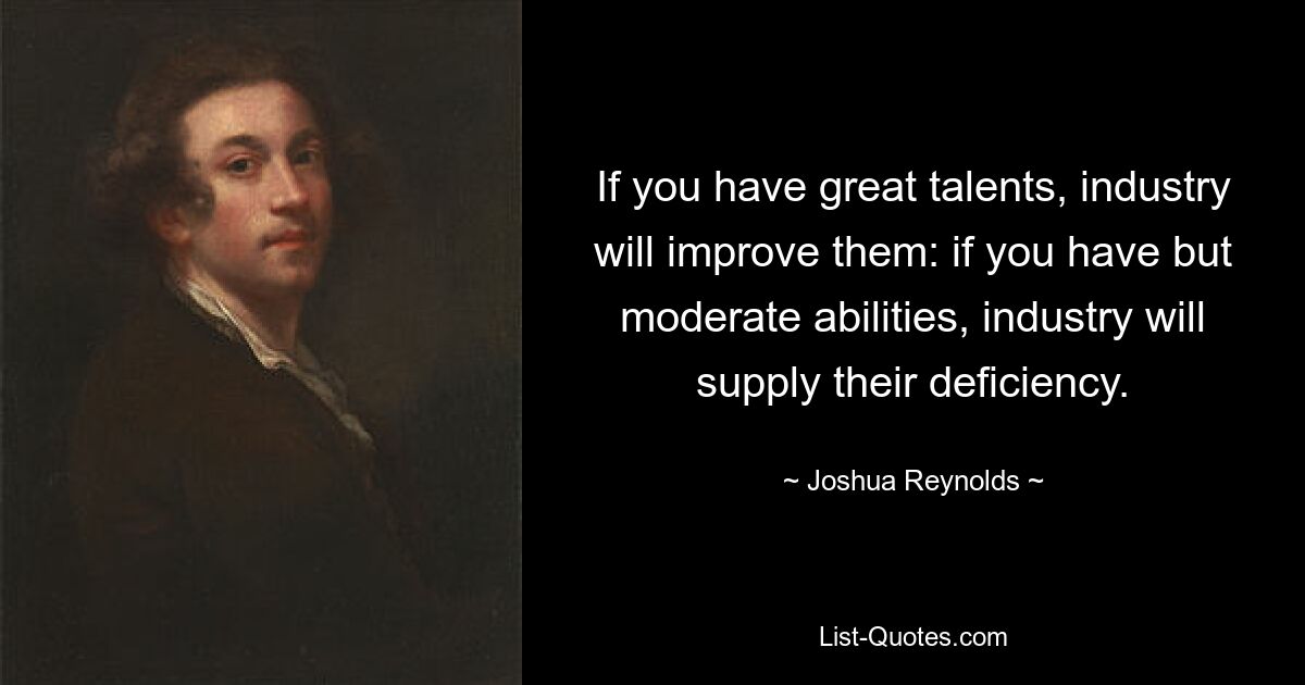 If you have great talents, industry will improve them: if you have but moderate abilities, industry will supply their deficiency. — © Joshua Reynolds