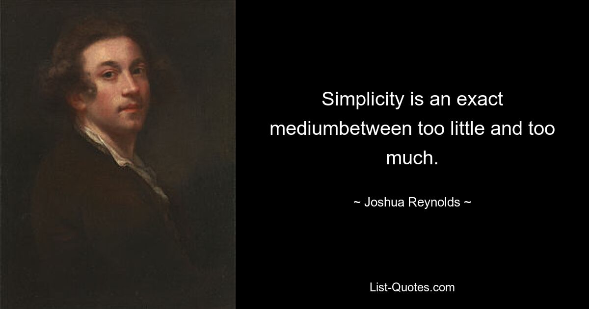 Simplicity is an exact mediumbetween too little and too much. — © Joshua Reynolds