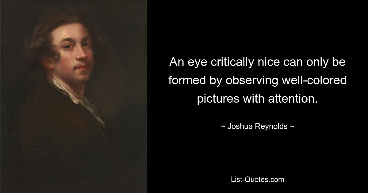 An eye critically nice can only be formed by observing well-colored pictures with attention. — © Joshua Reynolds