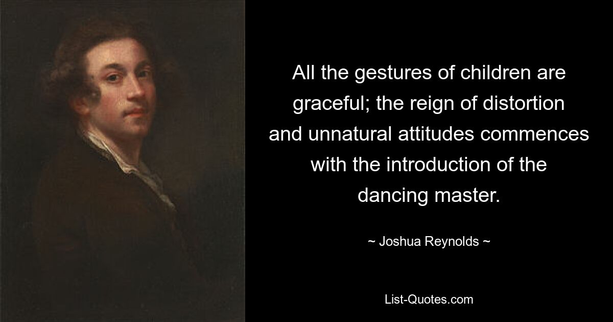 All the gestures of children are graceful; the reign of distortion and unnatural attitudes commences with the introduction of the dancing master. — © Joshua Reynolds