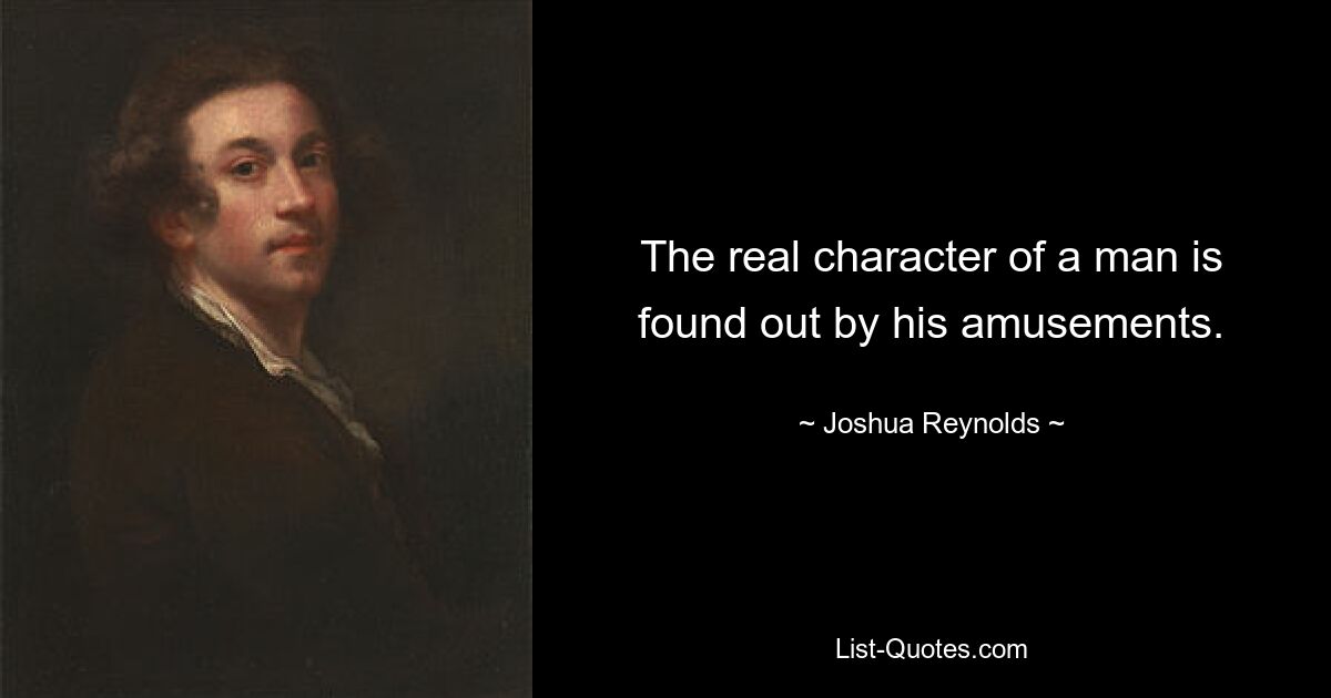 The real character of a man is found out by his amusements. — © Joshua Reynolds