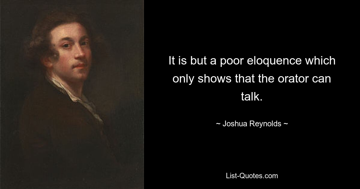 It is but a poor eloquence which only shows that the orator can talk. — © Joshua Reynolds