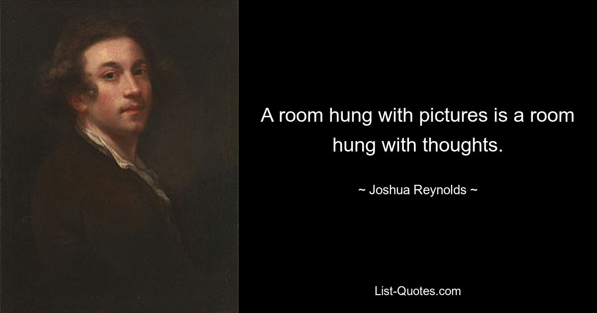 A room hung with pictures is a room hung with thoughts. — © Joshua Reynolds