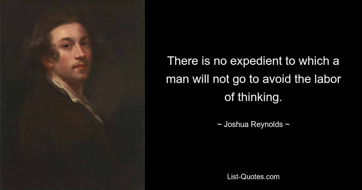 There is no expedient to which a man will not go to avoid the labor of thinking. — © Joshua Reynolds