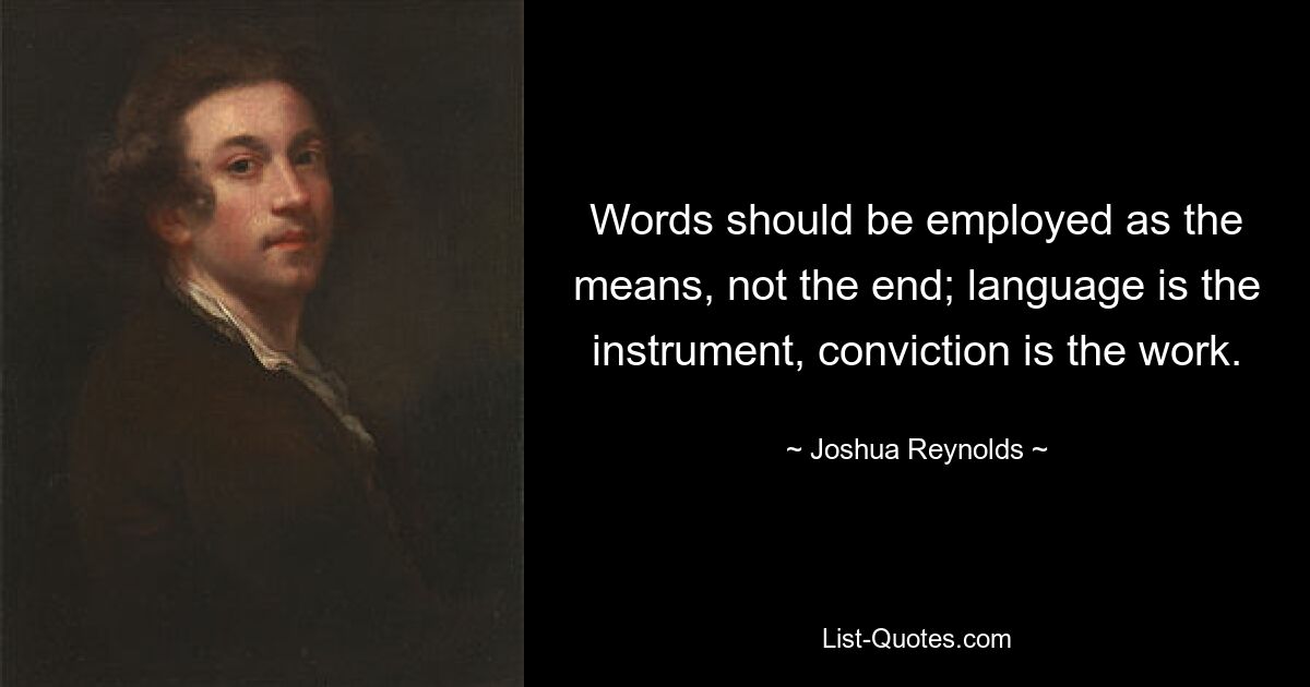 Words should be employed as the means, not the end; language is the instrument, conviction is the work. — © Joshua Reynolds