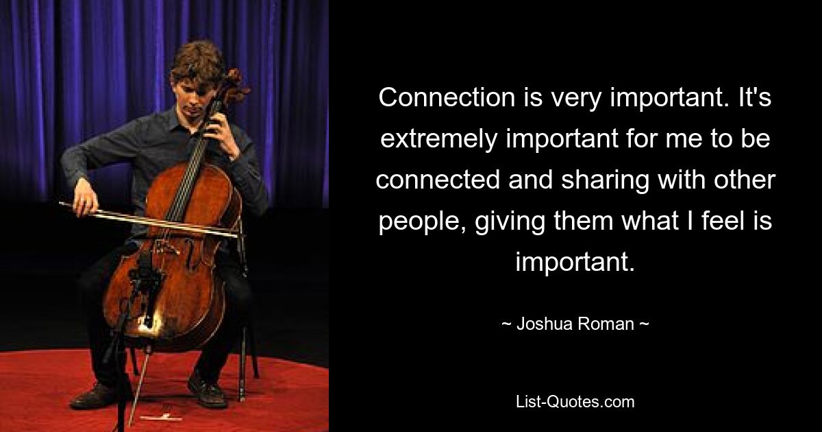 Connection is very important. It's extremely important for me to be connected and sharing with other people, giving them what I feel is important. — © Joshua Roman