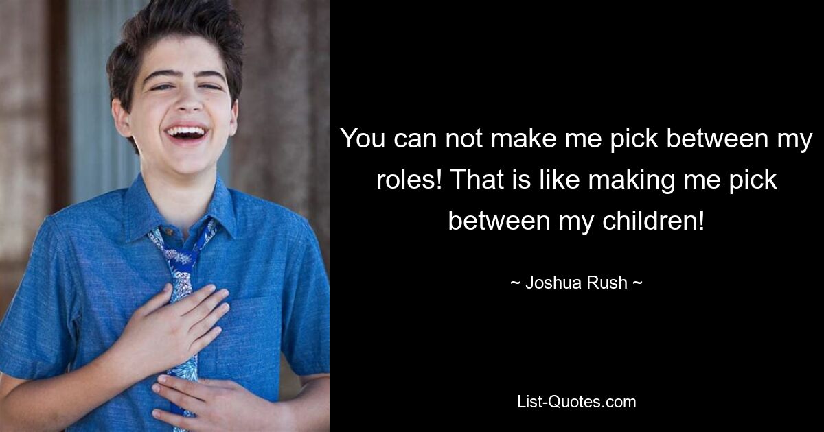 You can not make me pick between my roles! That is like making me pick between my children! — © Joshua Rush