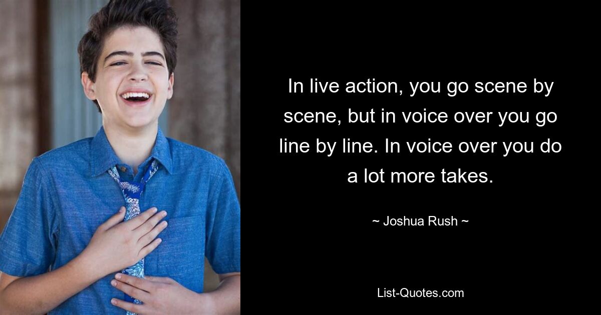 In live action, you go scene by scene, but in voice over you go line by line. In voice over you do a lot more takes. — © Joshua Rush