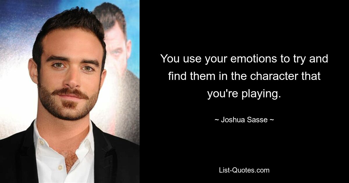 You use your emotions to try and find them in the character that you're playing. — © Joshua Sasse