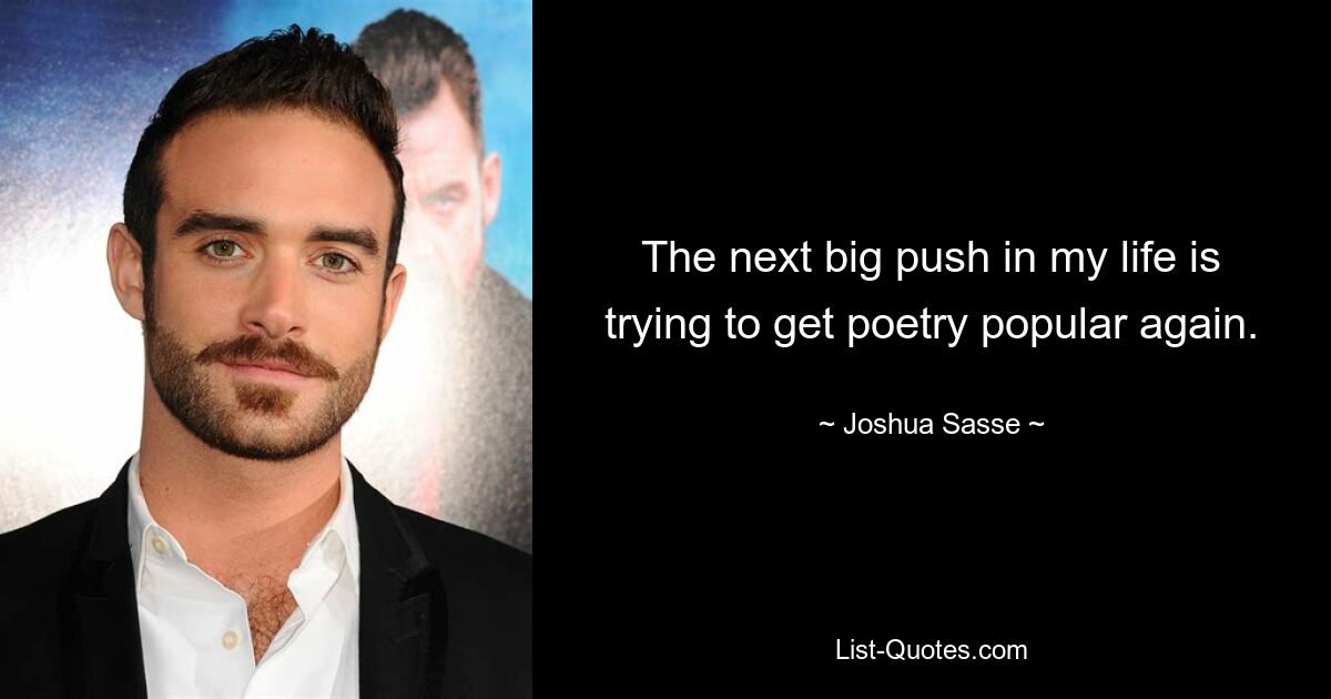 The next big push in my life is trying to get poetry popular again. — © Joshua Sasse