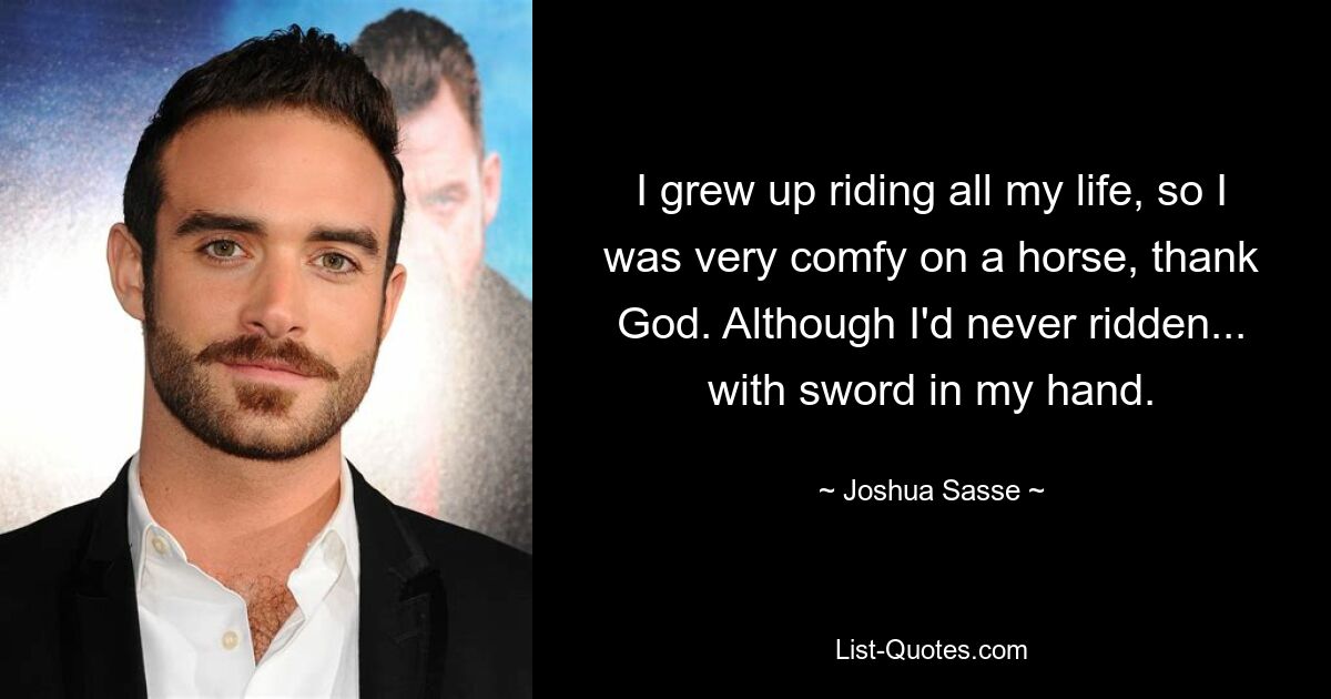 I grew up riding all my life, so I was very comfy on a horse, thank God. Although I'd never ridden... with sword in my hand. — © Joshua Sasse