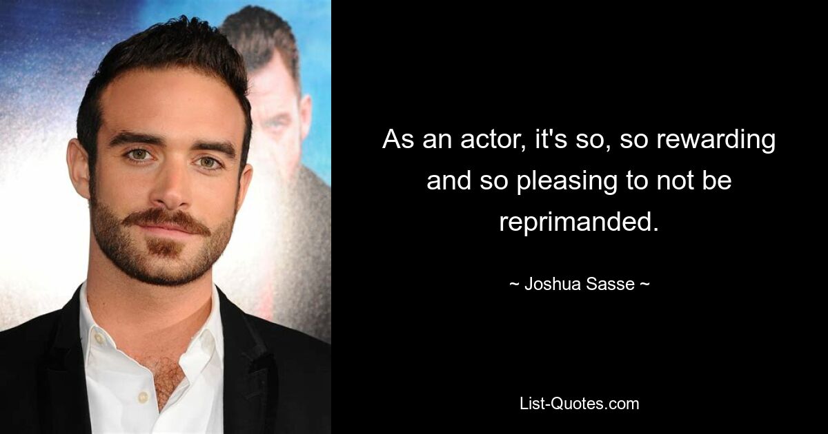 As an actor, it's so, so rewarding and so pleasing to not be reprimanded. — © Joshua Sasse