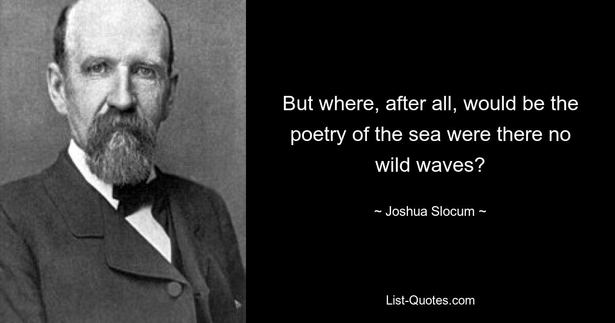 But where, after all, would be the poetry of the sea were there no wild waves? — © Joshua Slocum