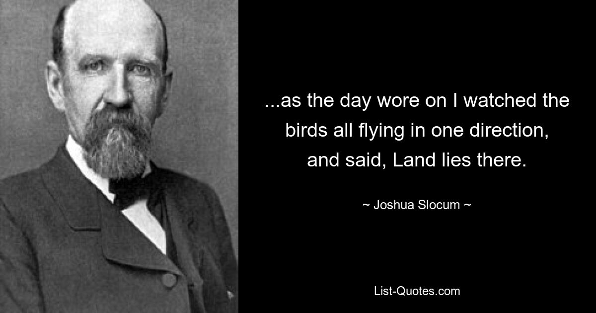 ...as the day wore on I watched the birds all flying in one direction, and said, Land lies there. — © Joshua Slocum