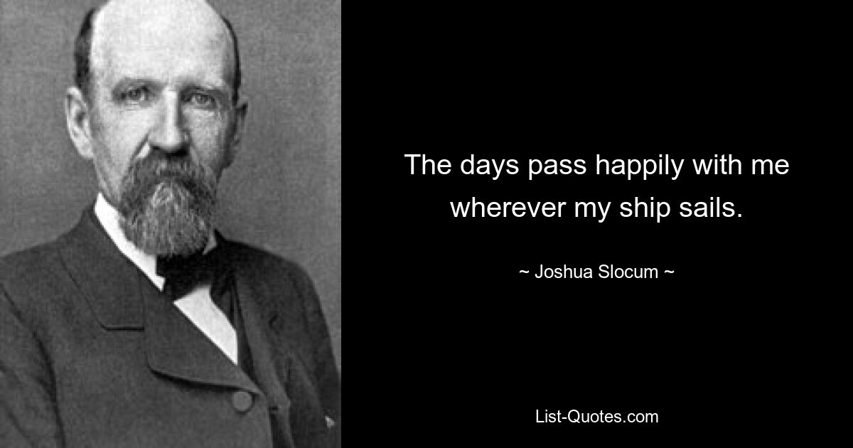 The days pass happily with me wherever my ship sails. — © Joshua Slocum