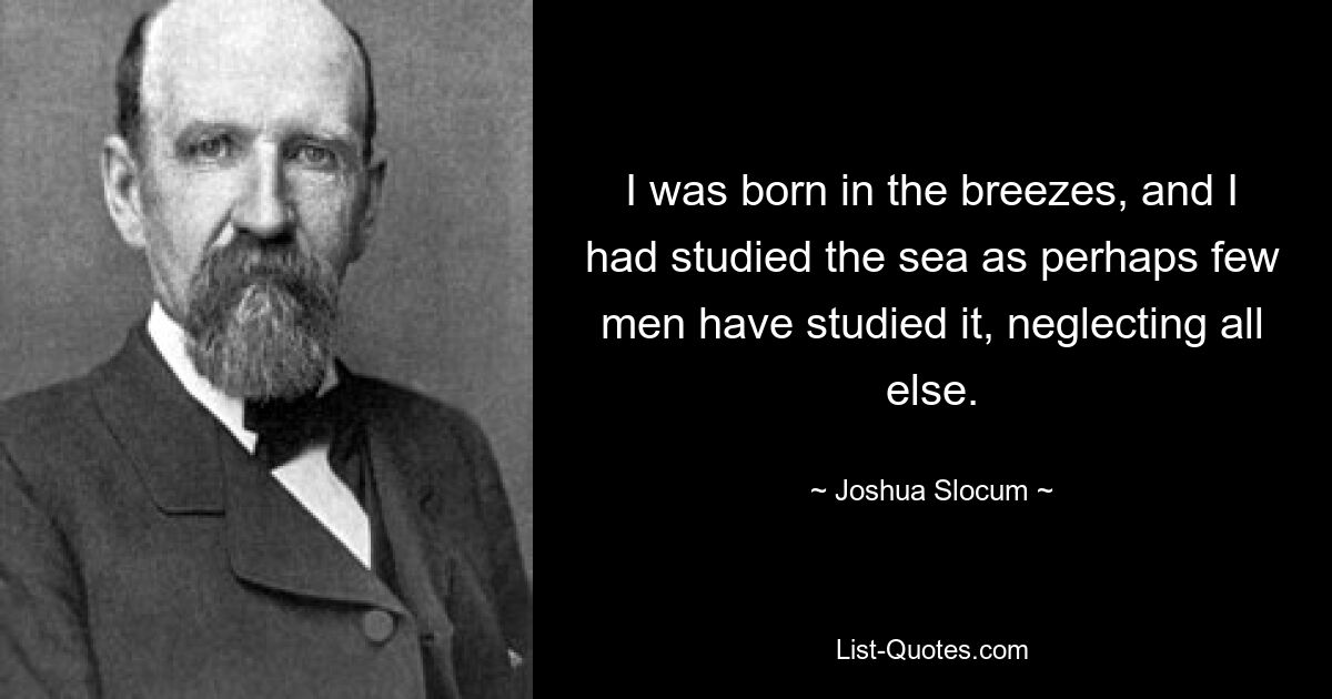 I was born in the breezes, and I had studied the sea as perhaps few men have studied it, neglecting all else. — © Joshua Slocum