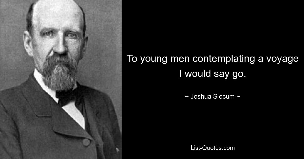 To young men contemplating a voyage I would say go. — © Joshua Slocum