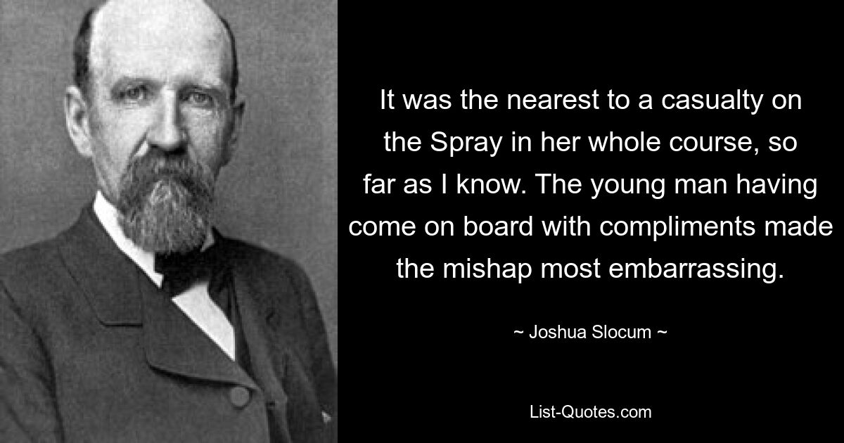 It was the nearest to a casualty on the Spray in her whole course, so far as I know. The young man having come on board with compliments made the mishap most embarrassing. — © Joshua Slocum