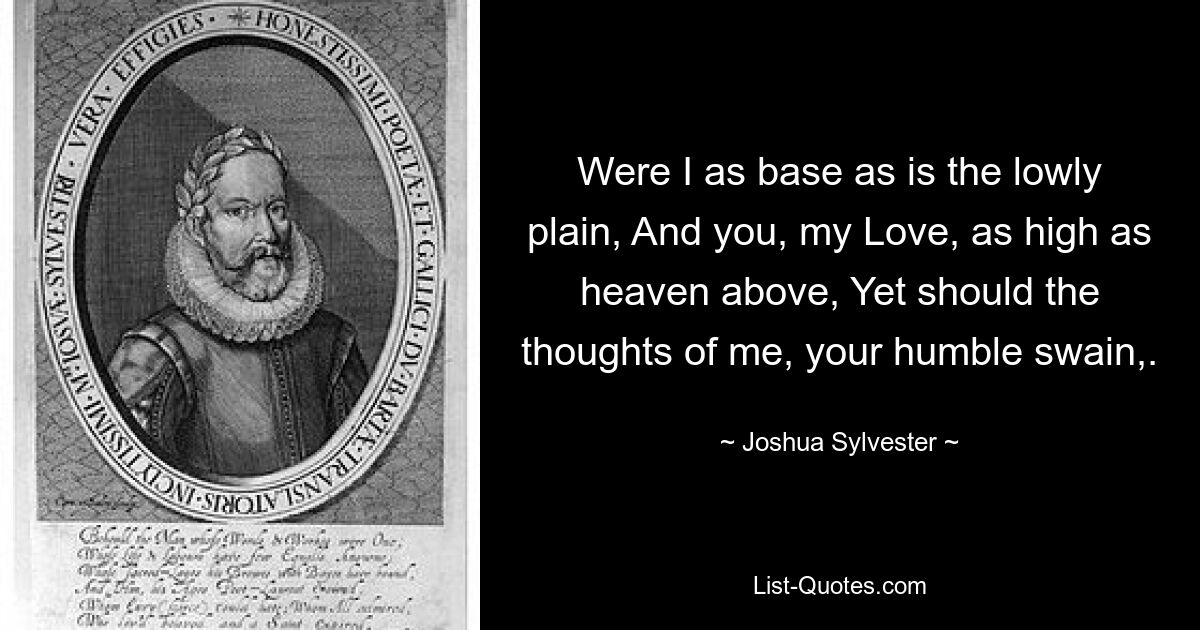 Were I as base as is the lowly plain, And you, my Love, as high as heaven above, Yet should the thoughts of me, your humble swain,. — © Joshua Sylvester