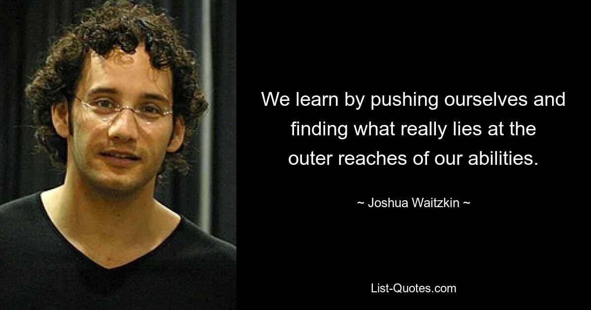 We learn by pushing ourselves and finding what really lies at the outer reaches of our abilities. — © Joshua Waitzkin