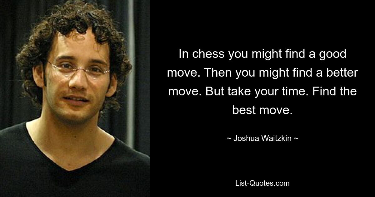 In chess you might find a good move. Then you might find a better move. But take your time. Find the best move. — © Joshua Waitzkin