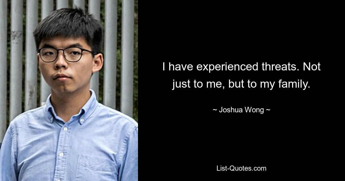 I have experienced threats. Not just to me, but to my family. — © Joshua Wong