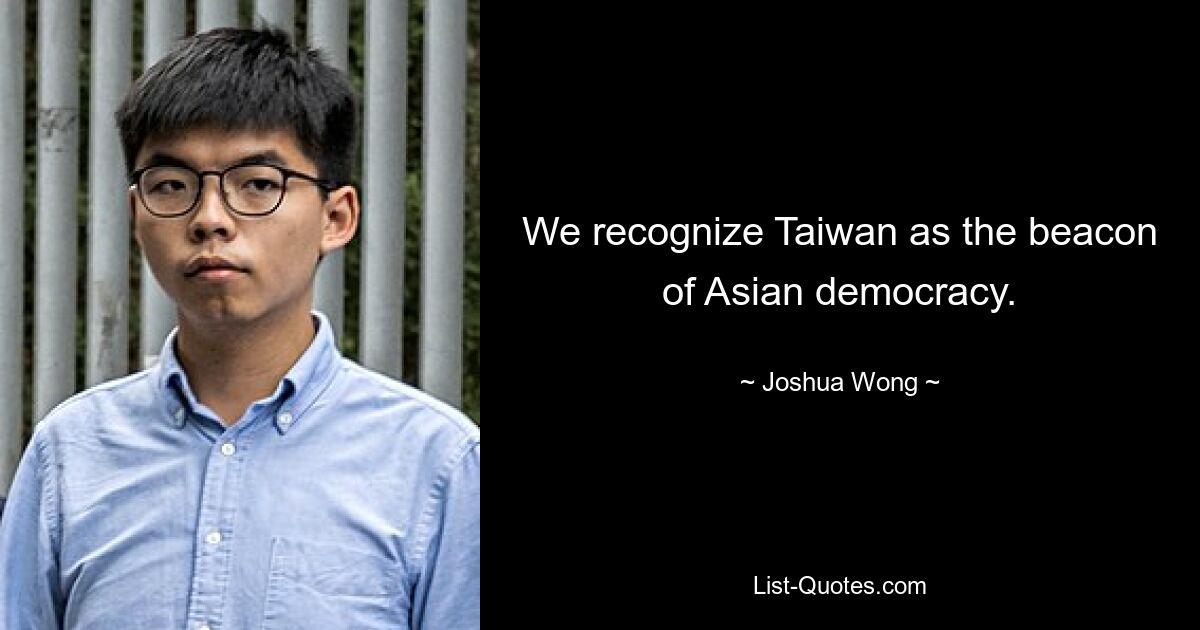 We recognize Taiwan as the beacon of Asian democracy. — © Joshua Wong