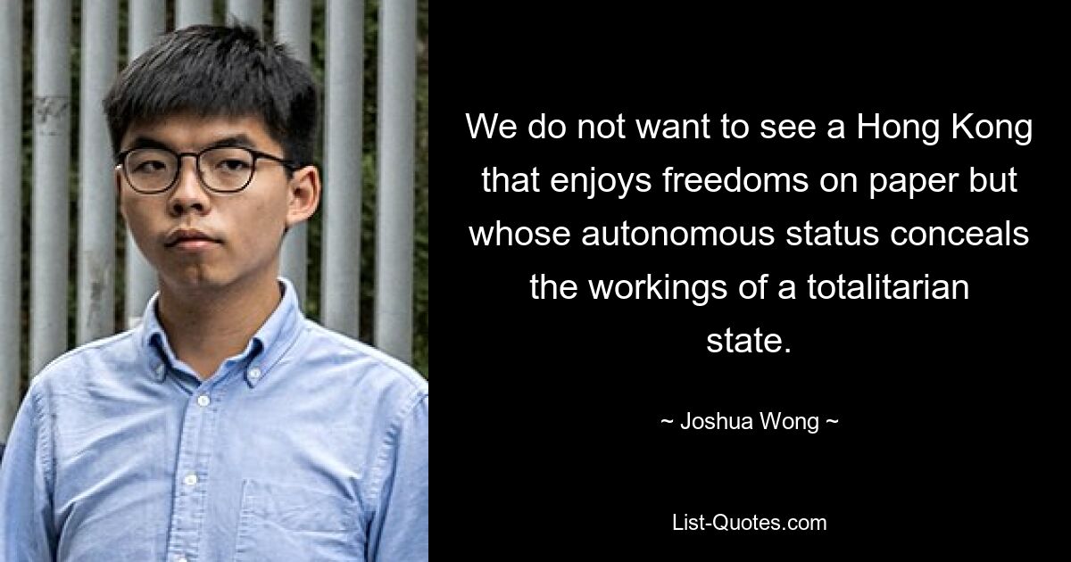 We do not want to see a Hong Kong that enjoys freedoms on paper but whose autonomous status conceals the workings of a totalitarian state. — © Joshua Wong