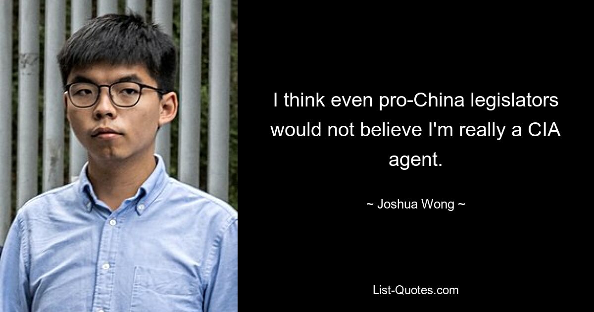 I think even pro-China legislators would not believe I'm really a CIA agent. — © Joshua Wong