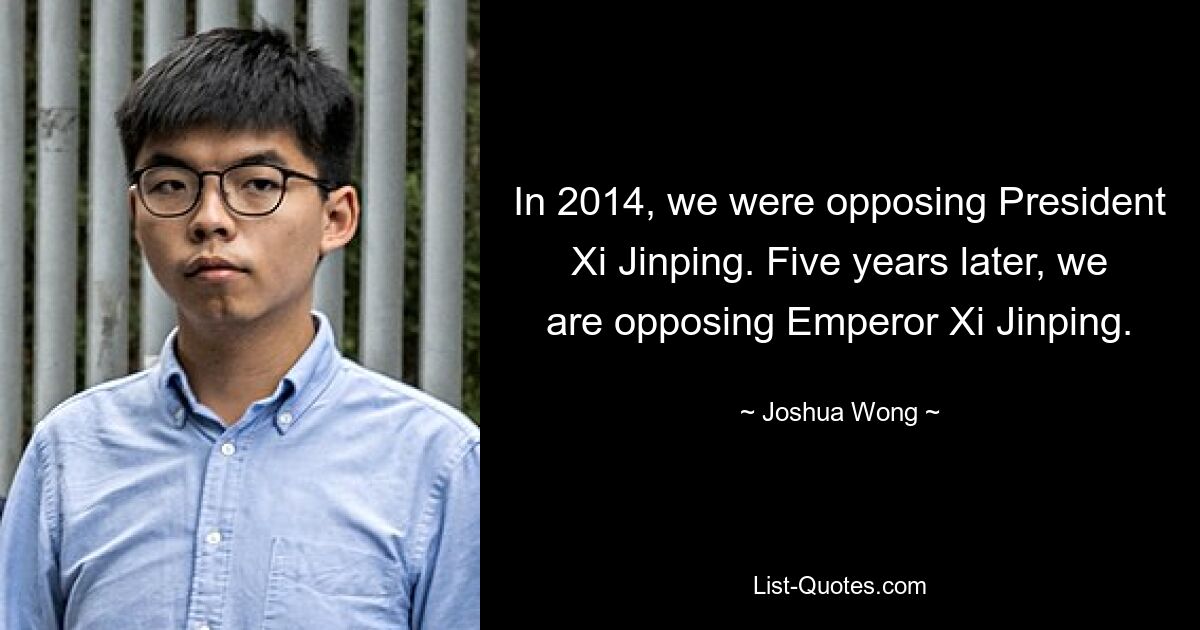 In 2014, we were opposing President Xi Jinping. Five years later, we are opposing Emperor Xi Jinping. — © Joshua Wong