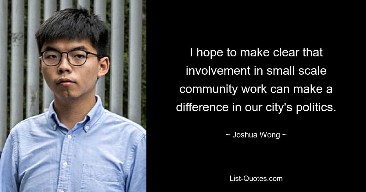 I hope to make clear that involvement in small scale community work can make a difference in our city's politics. — © Joshua Wong