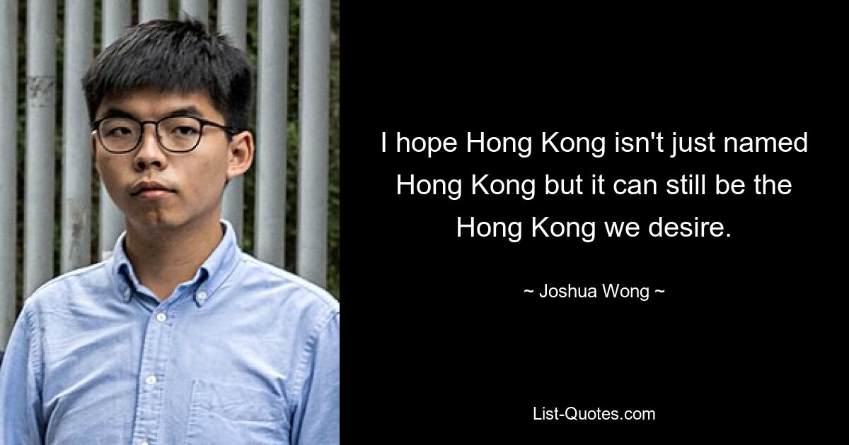 I hope Hong Kong isn't just named Hong Kong but it can still be the Hong Kong we desire. — © Joshua Wong