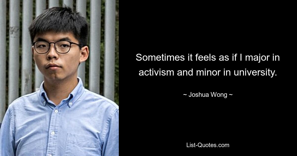 Sometimes it feels as if I major in activism and minor in university. — © Joshua Wong