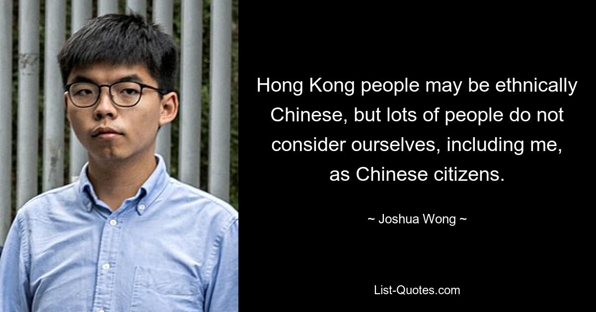 Hong Kong people may be ethnically Chinese, but lots of people do not consider ourselves, including me, as Chinese citizens. — © Joshua Wong