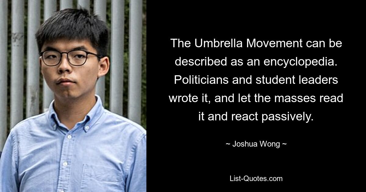 The Umbrella Movement can be described as an encyclopedia. Politicians and student leaders wrote it, and let the masses read it and react passively. — © Joshua Wong