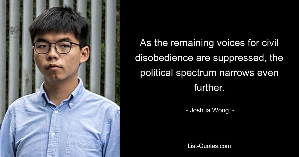 As the remaining voices for civil disobedience are suppressed, the political spectrum narrows even further. — © Joshua Wong