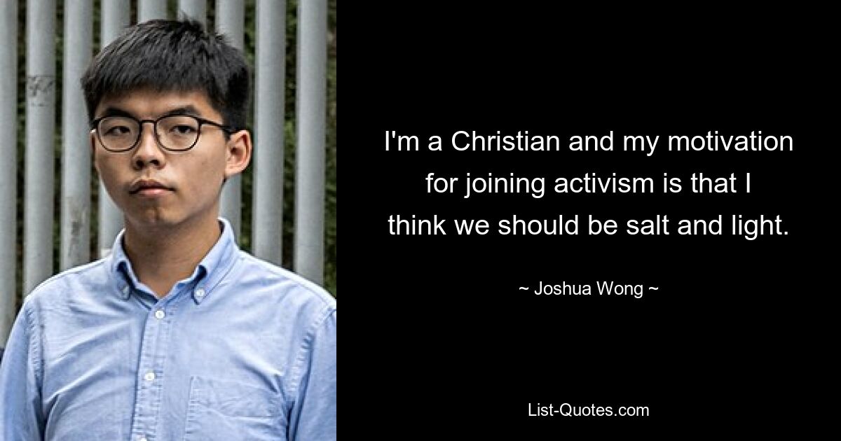 I'm a Christian and my motivation for joining activism is that I think we should be salt and light. — © Joshua Wong