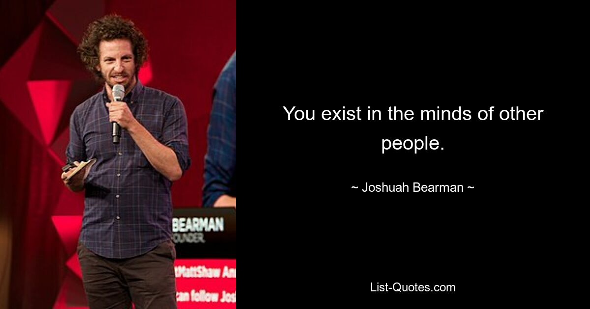 You exist in the minds of other people. — © Joshuah Bearman