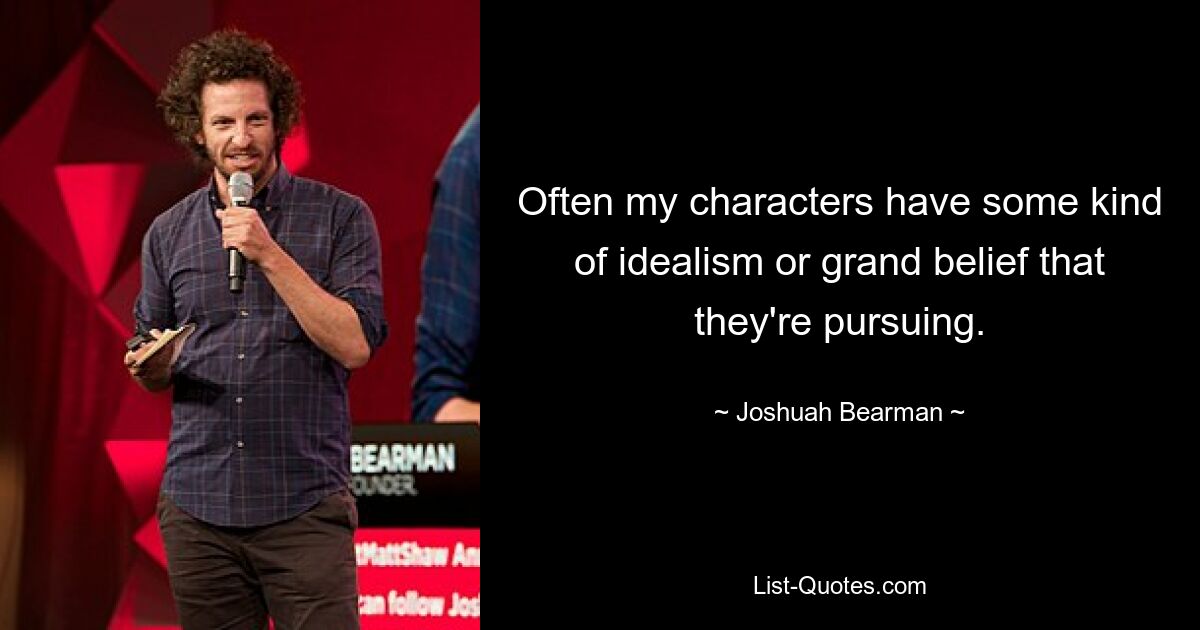 Often my characters have some kind of idealism or grand belief that they're pursuing. — © Joshuah Bearman