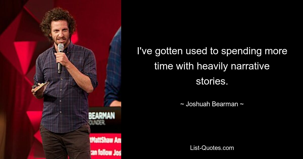 I've gotten used to spending more time with heavily narrative stories. — © Joshuah Bearman