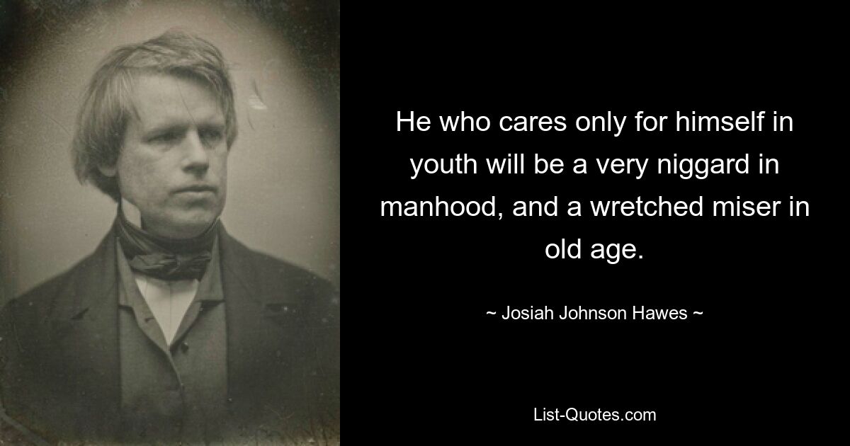 He who cares only for himself in youth will be a very niggard in manhood, and a wretched miser in old age. — © Josiah Johnson Hawes