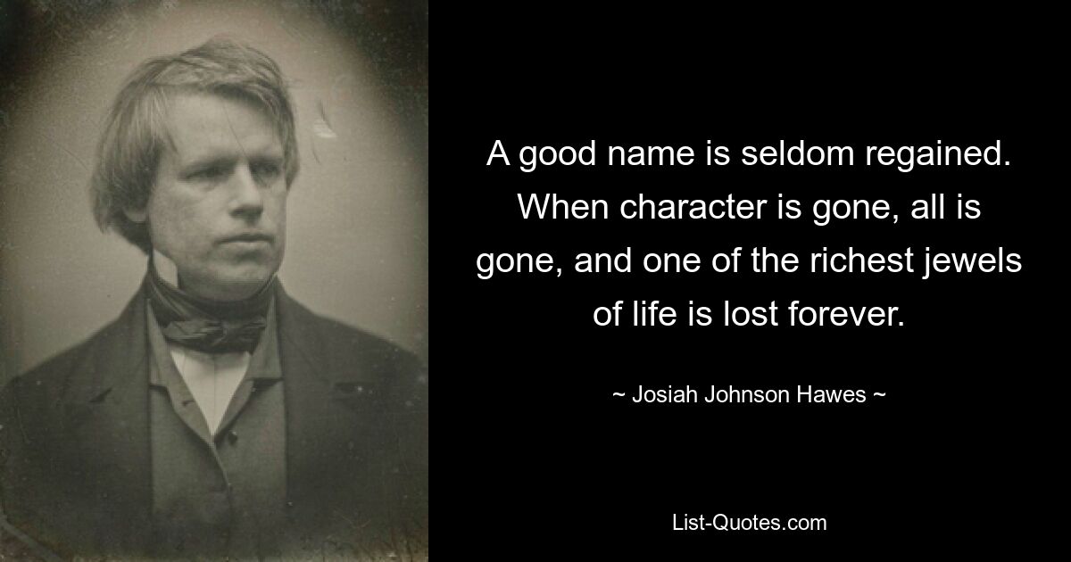 A good name is seldom regained. When character is gone, all is gone, and one of the richest jewels of life is lost forever. — © Josiah Johnson Hawes